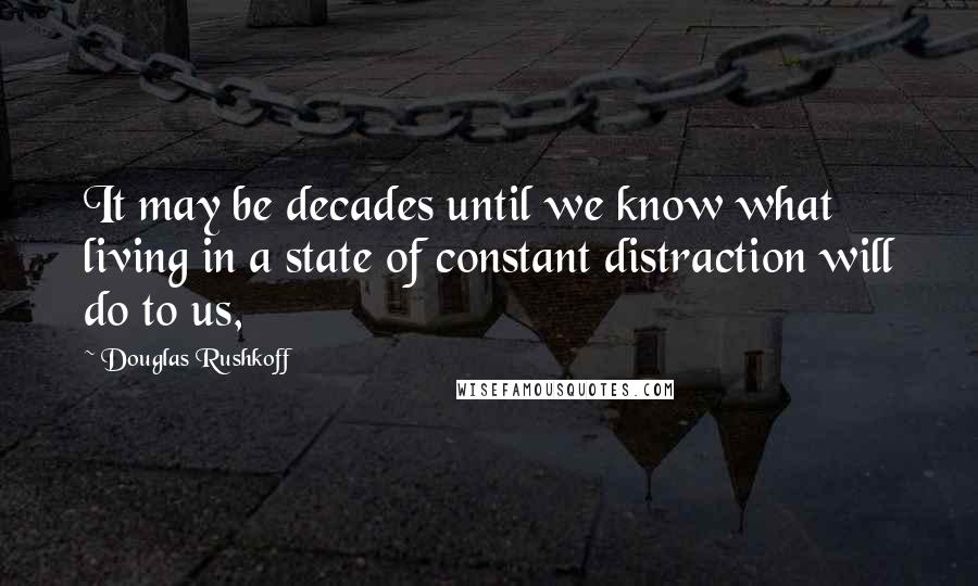 Douglas Rushkoff Quotes: It may be decades until we know what living in a state of constant distraction will do to us,