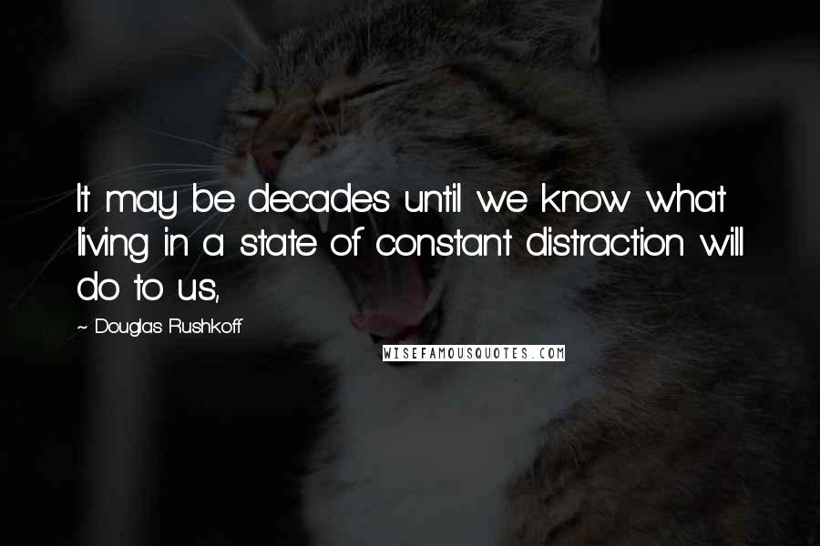 Douglas Rushkoff Quotes: It may be decades until we know what living in a state of constant distraction will do to us,