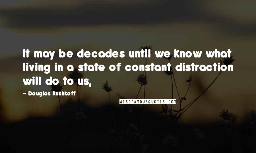 Douglas Rushkoff Quotes: It may be decades until we know what living in a state of constant distraction will do to us,