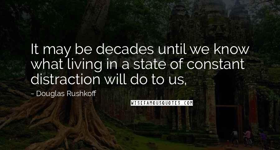 Douglas Rushkoff Quotes: It may be decades until we know what living in a state of constant distraction will do to us,