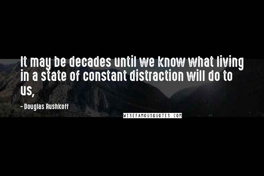 Douglas Rushkoff Quotes: It may be decades until we know what living in a state of constant distraction will do to us,