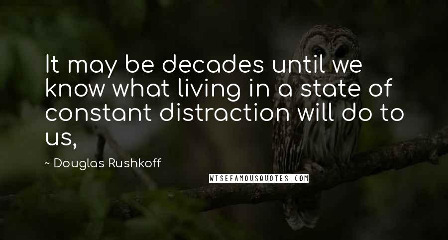 Douglas Rushkoff Quotes: It may be decades until we know what living in a state of constant distraction will do to us,