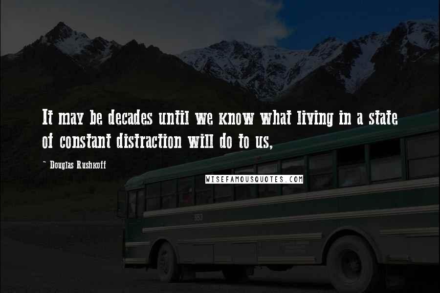 Douglas Rushkoff Quotes: It may be decades until we know what living in a state of constant distraction will do to us,
