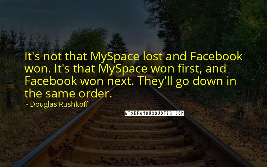 Douglas Rushkoff Quotes: It's not that MySpace lost and Facebook won. It's that MySpace won first, and Facebook won next. They'll go down in the same order.