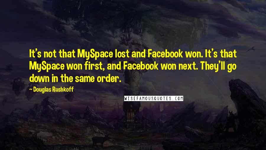 Douglas Rushkoff Quotes: It's not that MySpace lost and Facebook won. It's that MySpace won first, and Facebook won next. They'll go down in the same order.
