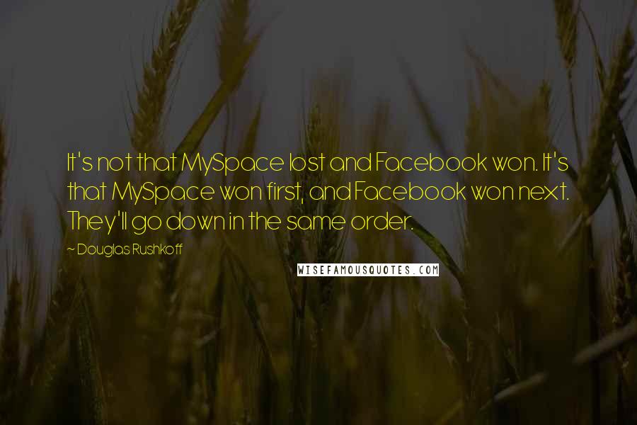 Douglas Rushkoff Quotes: It's not that MySpace lost and Facebook won. It's that MySpace won first, and Facebook won next. They'll go down in the same order.