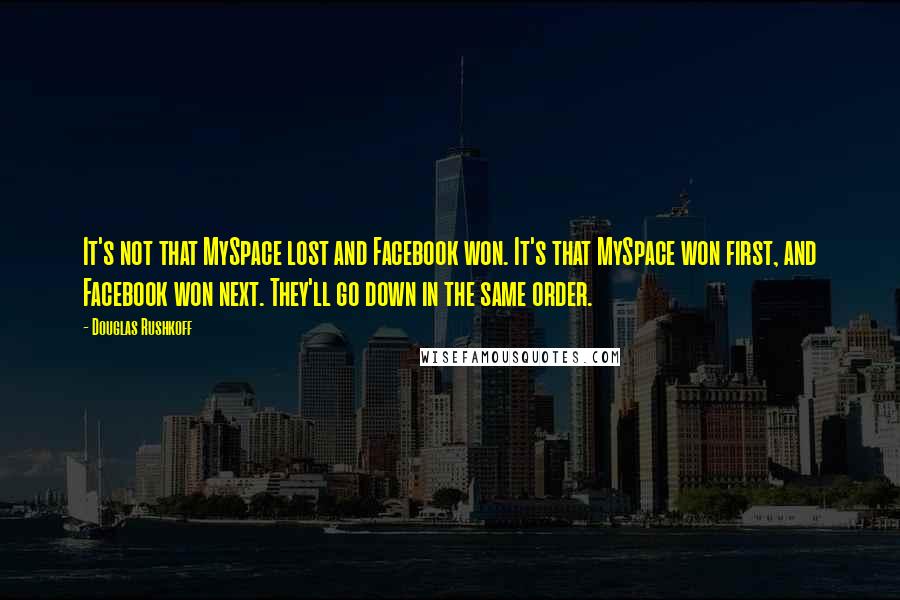 Douglas Rushkoff Quotes: It's not that MySpace lost and Facebook won. It's that MySpace won first, and Facebook won next. They'll go down in the same order.