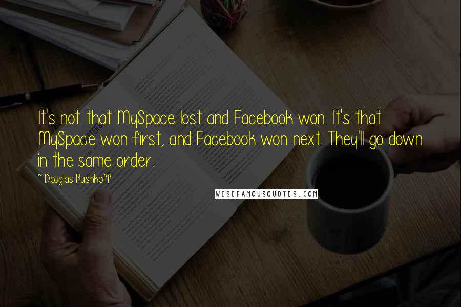 Douglas Rushkoff Quotes: It's not that MySpace lost and Facebook won. It's that MySpace won first, and Facebook won next. They'll go down in the same order.