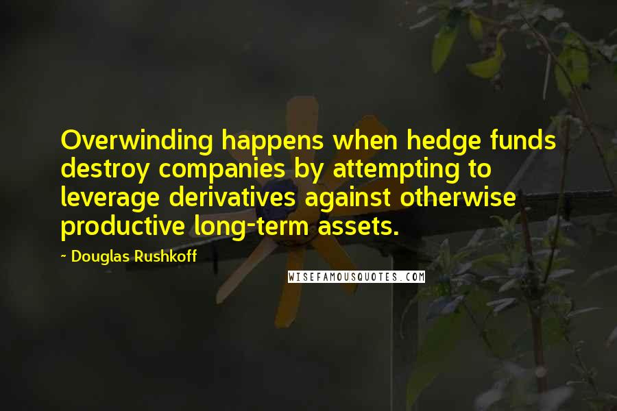 Douglas Rushkoff Quotes: Overwinding happens when hedge funds destroy companies by attempting to leverage derivatives against otherwise productive long-term assets.