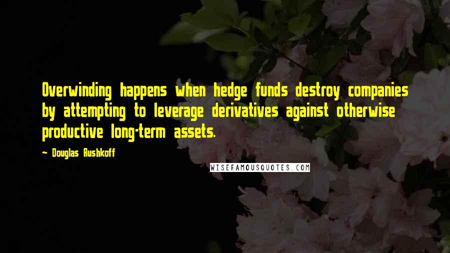 Douglas Rushkoff Quotes: Overwinding happens when hedge funds destroy companies by attempting to leverage derivatives against otherwise productive long-term assets.