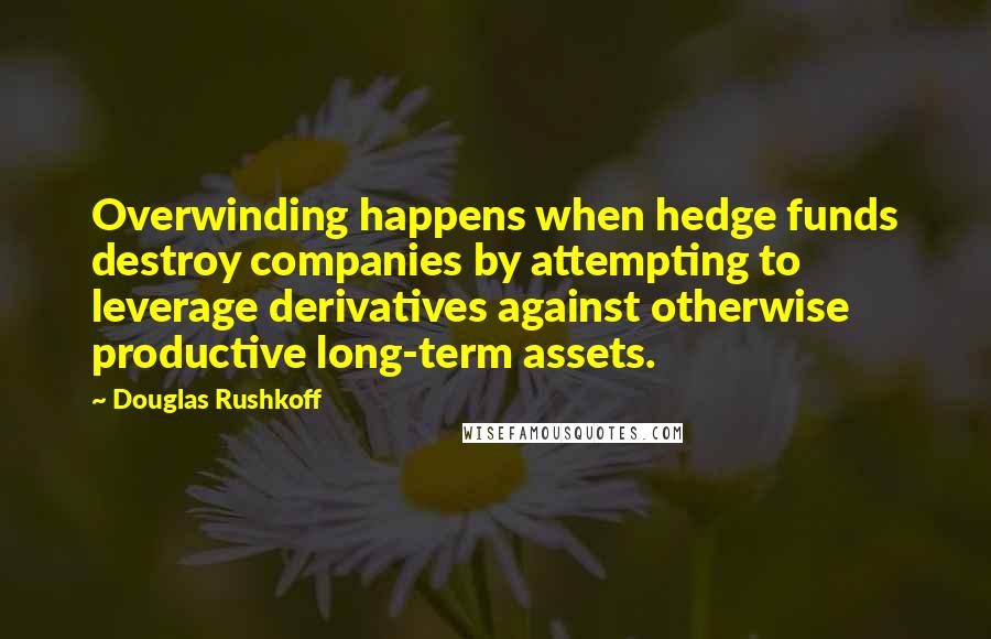 Douglas Rushkoff Quotes: Overwinding happens when hedge funds destroy companies by attempting to leverage derivatives against otherwise productive long-term assets.
