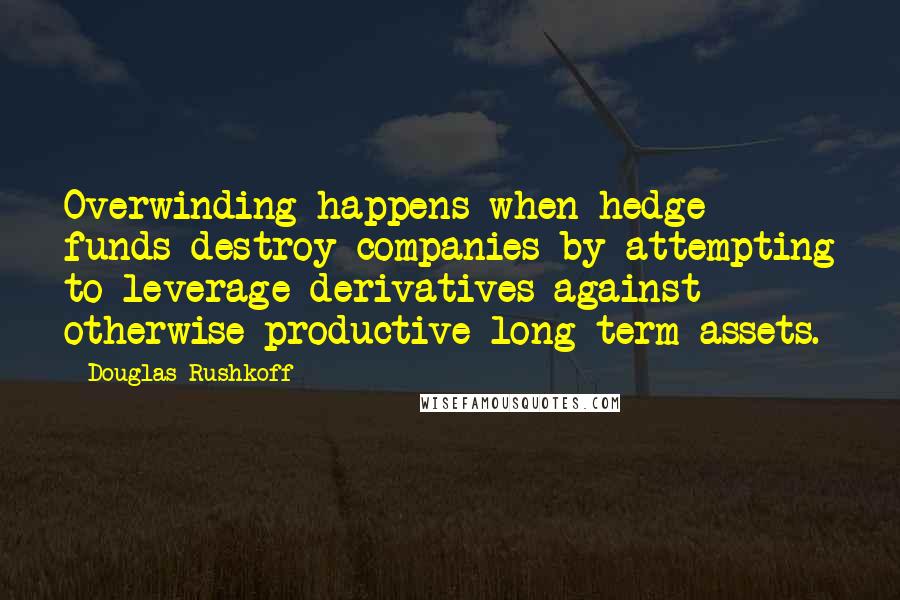 Douglas Rushkoff Quotes: Overwinding happens when hedge funds destroy companies by attempting to leverage derivatives against otherwise productive long-term assets.