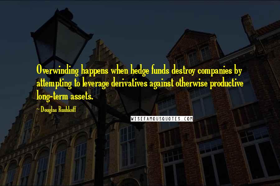 Douglas Rushkoff Quotes: Overwinding happens when hedge funds destroy companies by attempting to leverage derivatives against otherwise productive long-term assets.