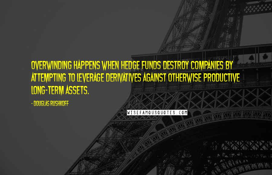 Douglas Rushkoff Quotes: Overwinding happens when hedge funds destroy companies by attempting to leverage derivatives against otherwise productive long-term assets.