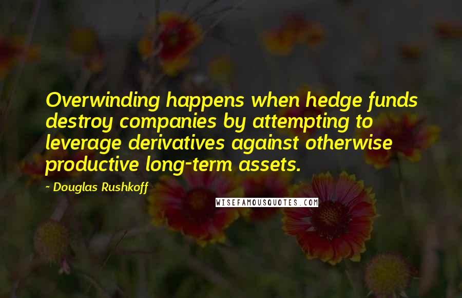 Douglas Rushkoff Quotes: Overwinding happens when hedge funds destroy companies by attempting to leverage derivatives against otherwise productive long-term assets.