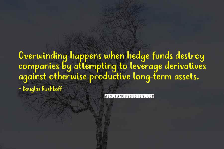 Douglas Rushkoff Quotes: Overwinding happens when hedge funds destroy companies by attempting to leverage derivatives against otherwise productive long-term assets.