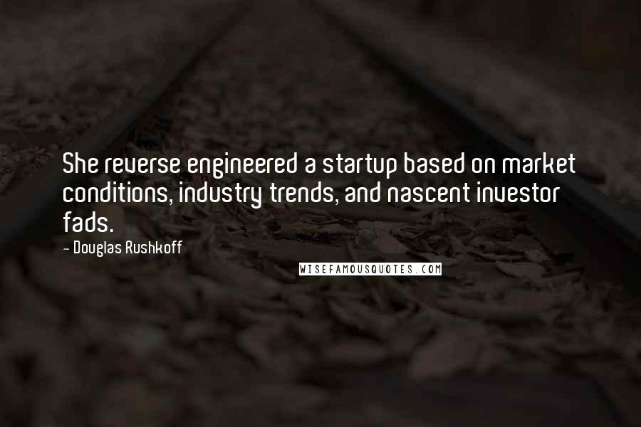 Douglas Rushkoff Quotes: She reverse engineered a startup based on market conditions, industry trends, and nascent investor fads.