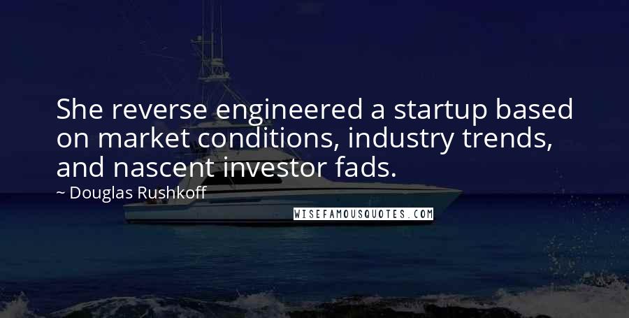 Douglas Rushkoff Quotes: She reverse engineered a startup based on market conditions, industry trends, and nascent investor fads.