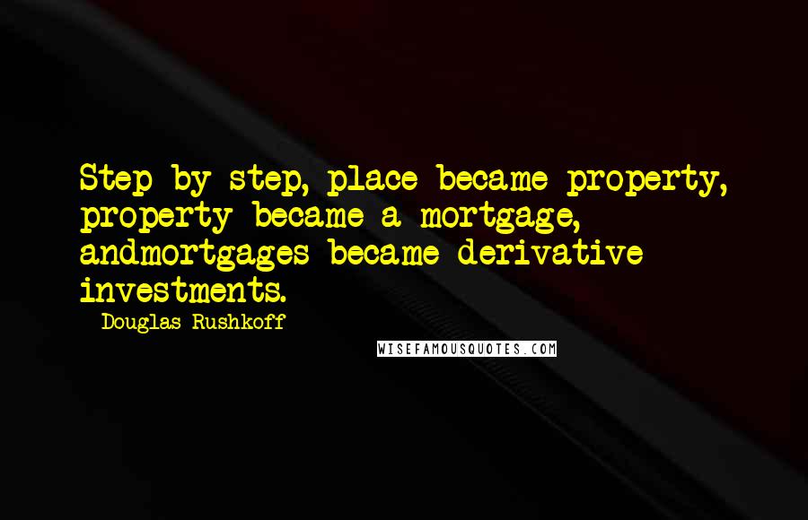 Douglas Rushkoff Quotes: Step by step, place became property, property became a mortgage, andmortgages became derivative investments.