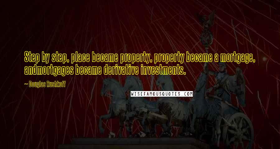 Douglas Rushkoff Quotes: Step by step, place became property, property became a mortgage, andmortgages became derivative investments.