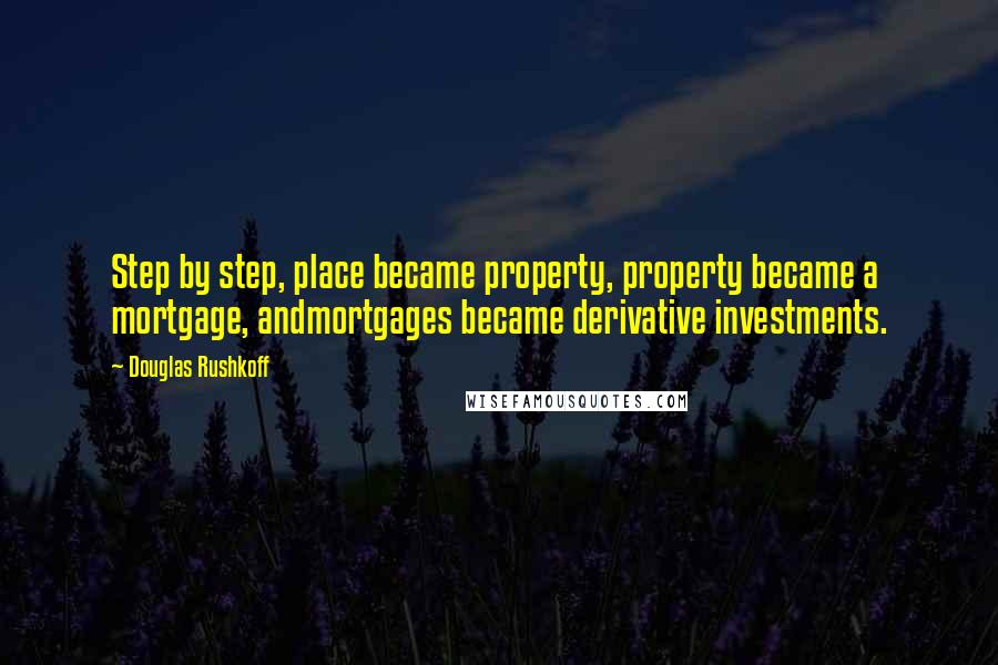 Douglas Rushkoff Quotes: Step by step, place became property, property became a mortgage, andmortgages became derivative investments.