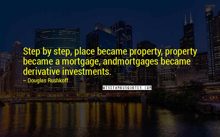 Douglas Rushkoff Quotes: Step by step, place became property, property became a mortgage, andmortgages became derivative investments.