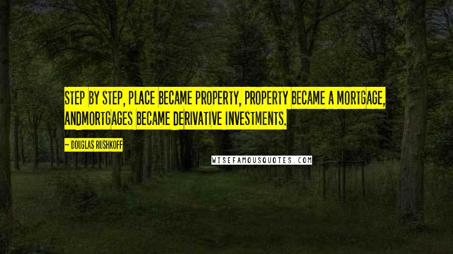 Douglas Rushkoff Quotes: Step by step, place became property, property became a mortgage, andmortgages became derivative investments.