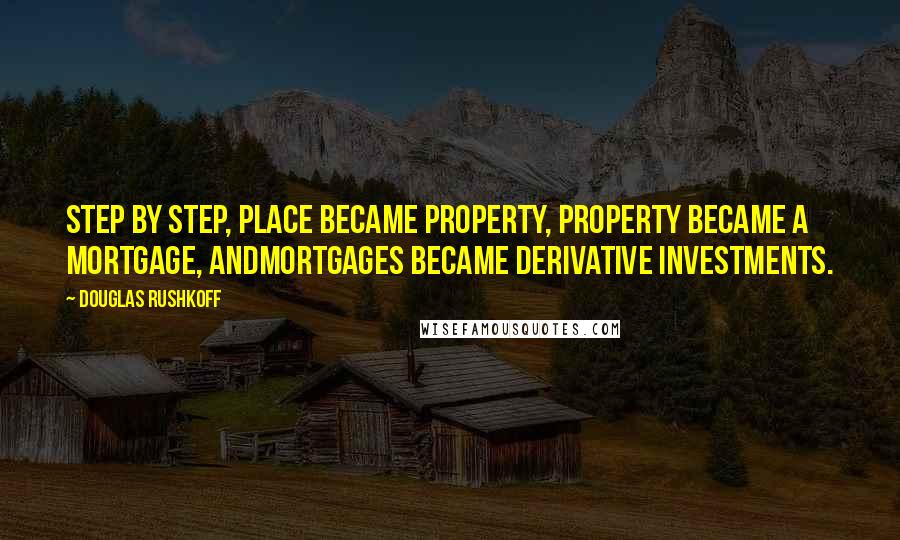 Douglas Rushkoff Quotes: Step by step, place became property, property became a mortgage, andmortgages became derivative investments.