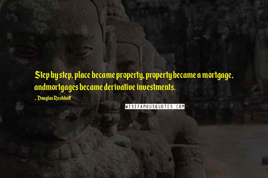 Douglas Rushkoff Quotes: Step by step, place became property, property became a mortgage, andmortgages became derivative investments.