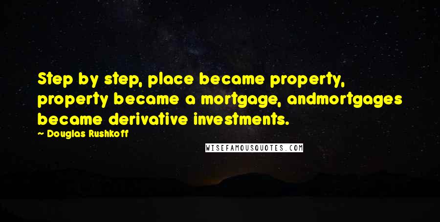 Douglas Rushkoff Quotes: Step by step, place became property, property became a mortgage, andmortgages became derivative investments.