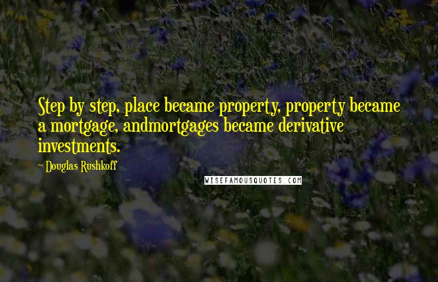 Douglas Rushkoff Quotes: Step by step, place became property, property became a mortgage, andmortgages became derivative investments.