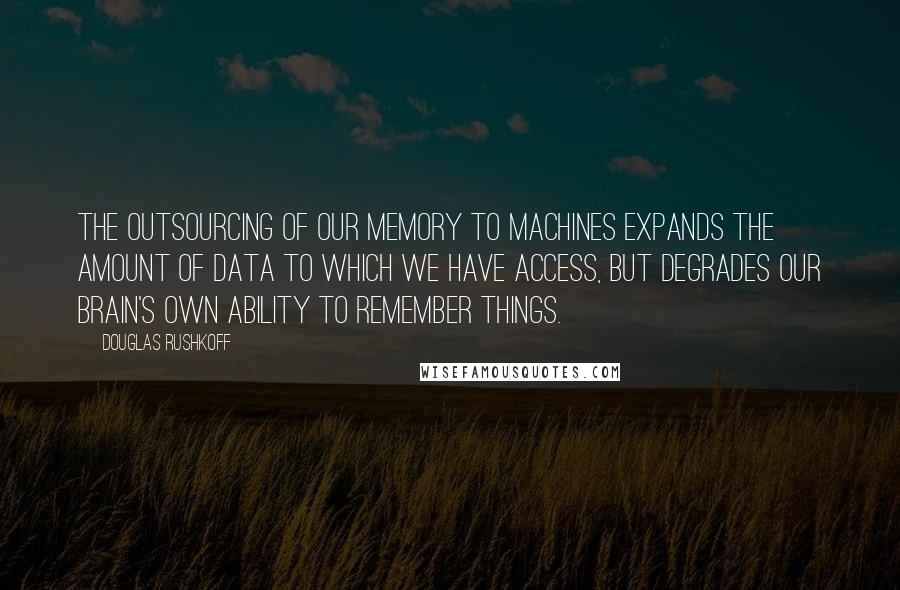 Douglas Rushkoff Quotes: The outsourcing of our memory to machines expands the amount of data to which we have access, but degrades our brain's own ability to remember things.