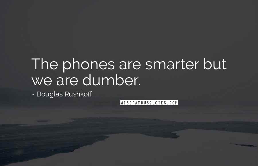 Douglas Rushkoff Quotes: The phones are smarter but we are dumber.