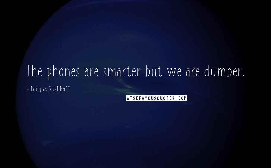 Douglas Rushkoff Quotes: The phones are smarter but we are dumber.