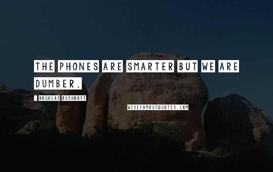 Douglas Rushkoff Quotes: The phones are smarter but we are dumber.