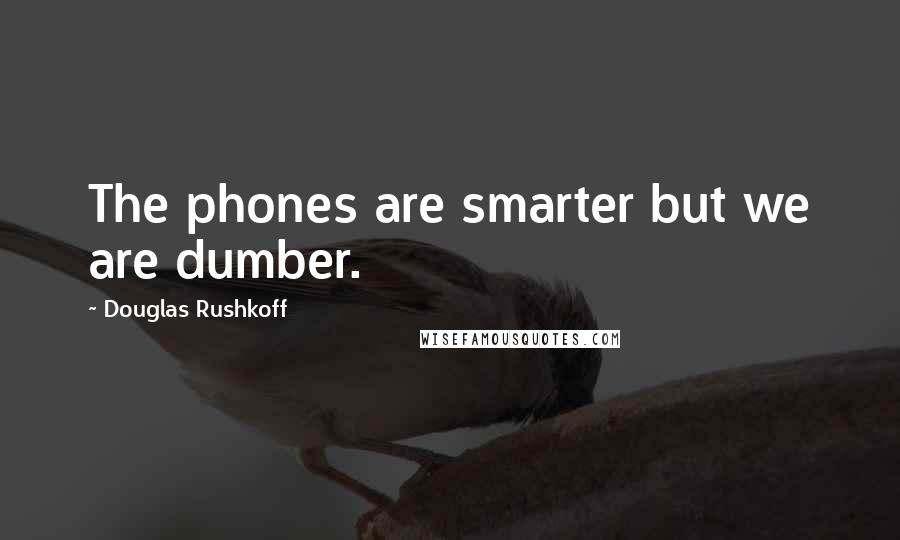 Douglas Rushkoff Quotes: The phones are smarter but we are dumber.