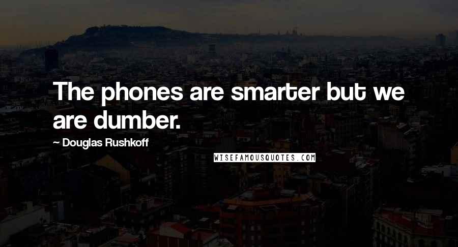 Douglas Rushkoff Quotes: The phones are smarter but we are dumber.