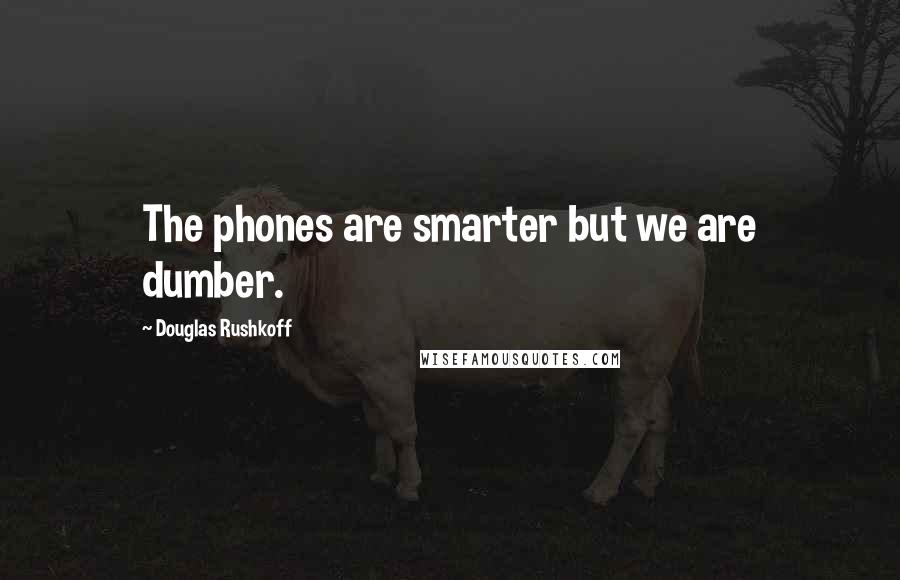 Douglas Rushkoff Quotes: The phones are smarter but we are dumber.