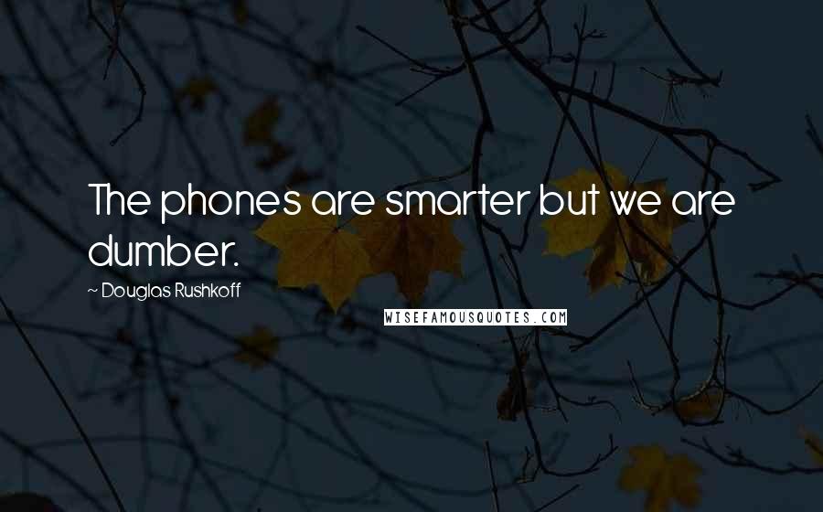 Douglas Rushkoff Quotes: The phones are smarter but we are dumber.