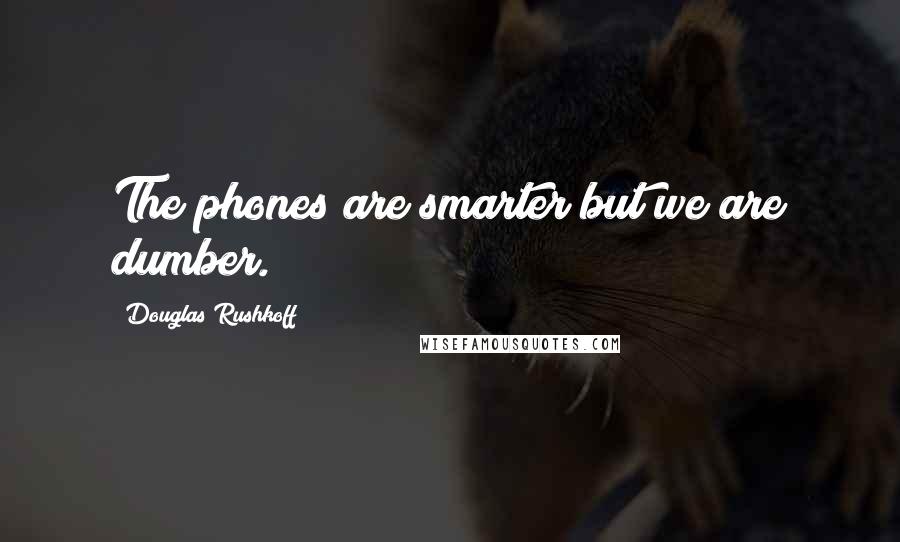 Douglas Rushkoff Quotes: The phones are smarter but we are dumber.