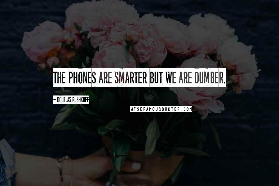 Douglas Rushkoff Quotes: The phones are smarter but we are dumber.