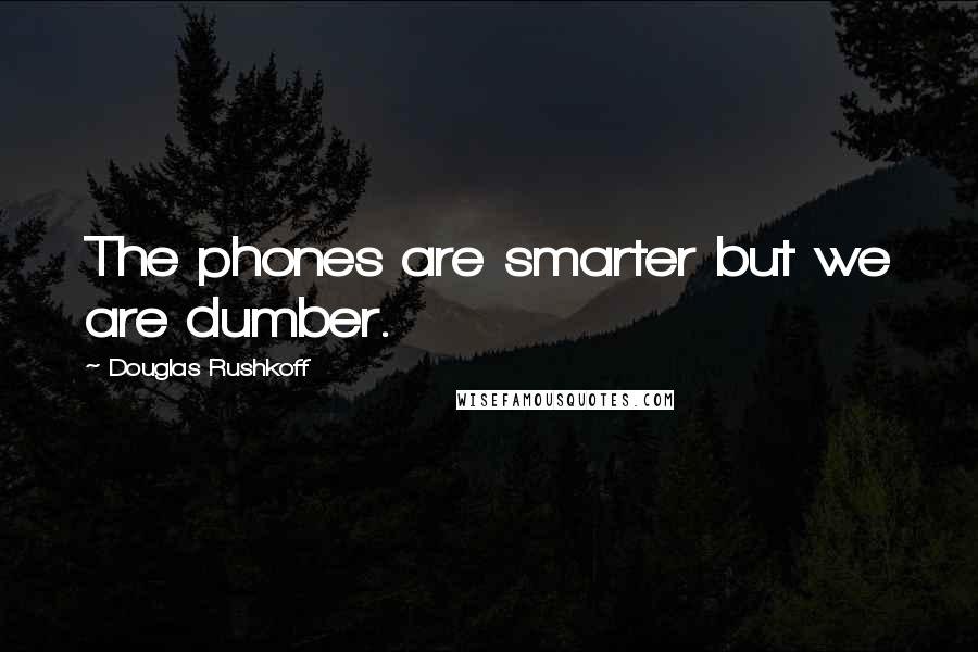 Douglas Rushkoff Quotes: The phones are smarter but we are dumber.