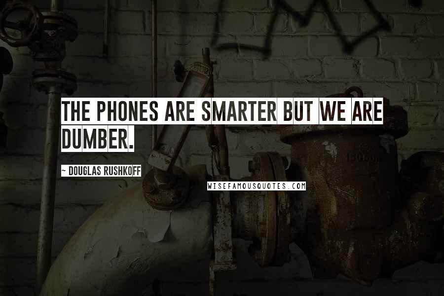 Douglas Rushkoff Quotes: The phones are smarter but we are dumber.
