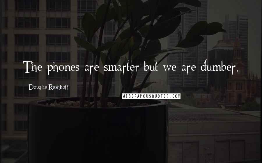 Douglas Rushkoff Quotes: The phones are smarter but we are dumber.