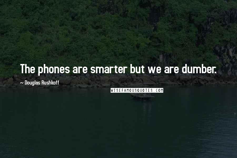 Douglas Rushkoff Quotes: The phones are smarter but we are dumber.