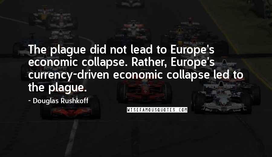 Douglas Rushkoff Quotes: The plague did not lead to Europe's economic collapse. Rather, Europe's currency-driven economic collapse led to the plague.