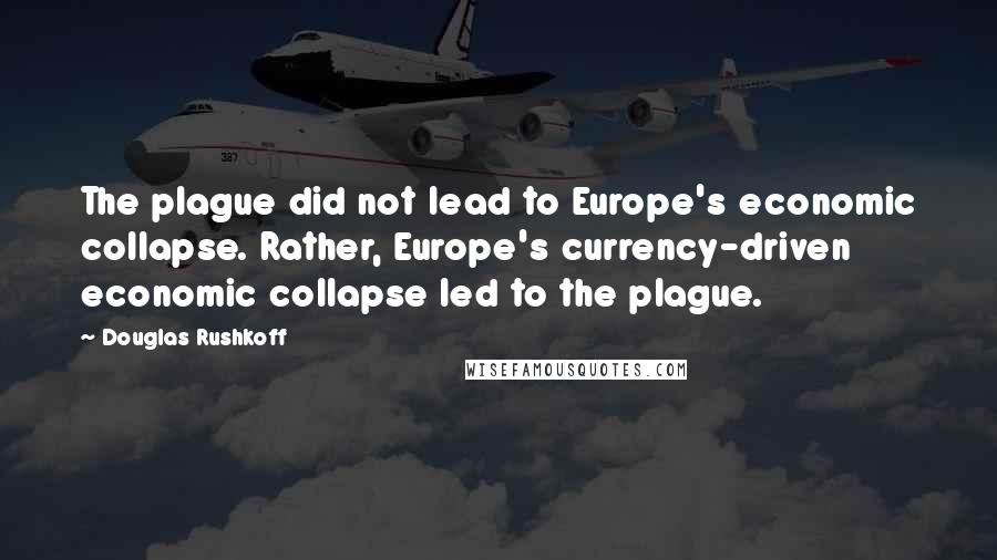 Douglas Rushkoff Quotes: The plague did not lead to Europe's economic collapse. Rather, Europe's currency-driven economic collapse led to the plague.