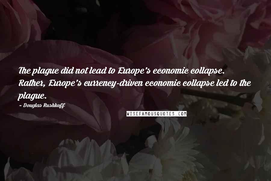 Douglas Rushkoff Quotes: The plague did not lead to Europe's economic collapse. Rather, Europe's currency-driven economic collapse led to the plague.
