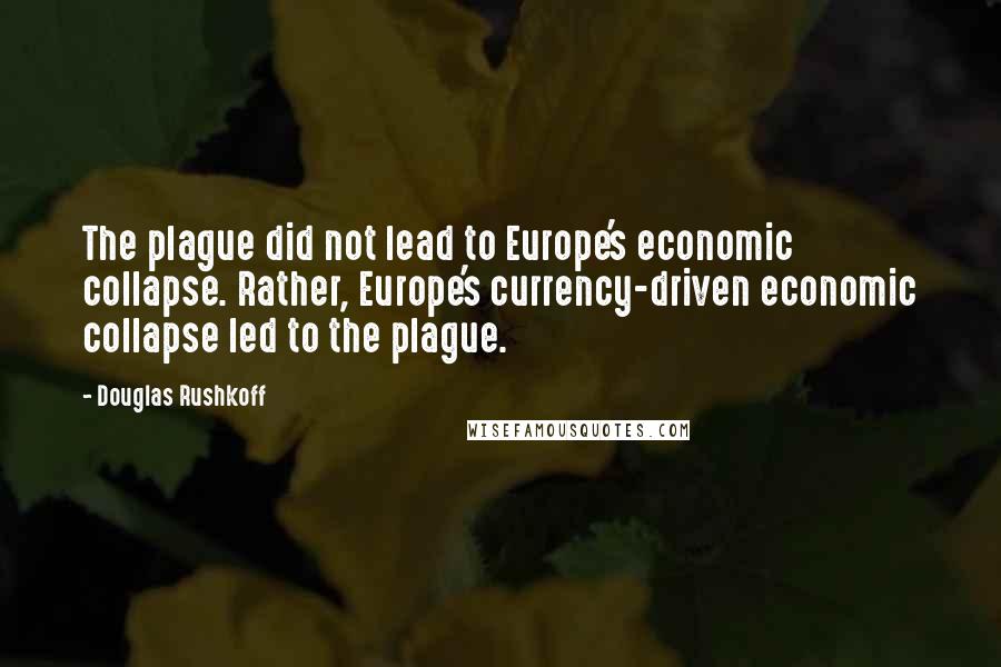 Douglas Rushkoff Quotes: The plague did not lead to Europe's economic collapse. Rather, Europe's currency-driven economic collapse led to the plague.