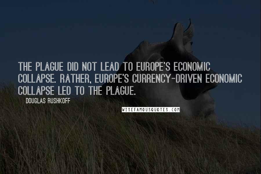 Douglas Rushkoff Quotes: The plague did not lead to Europe's economic collapse. Rather, Europe's currency-driven economic collapse led to the plague.